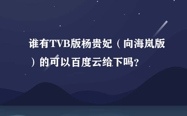 谁有TVB版杨贵妃（向海岚版）的可以百度云给下吗？