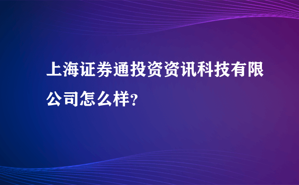 上海证券通投资资讯科技有限公司怎么样？
