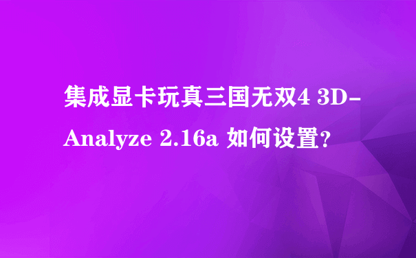 集成显卡玩真三国无双4 3D-Analyze 2.16a 如何设置？