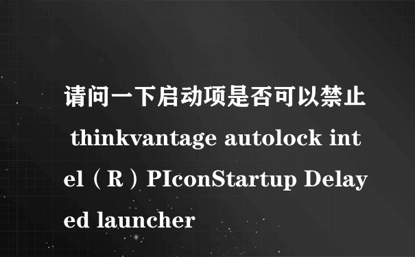请问一下启动项是否可以禁止 thinkvantage autolock intel（R）PIconStartup Delayed launcher