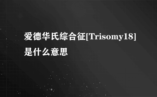爱德华氏综合征[Trisomy18]是什么意思