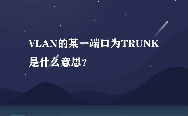 VLAN的某一端口为TRUNK是什么意思？