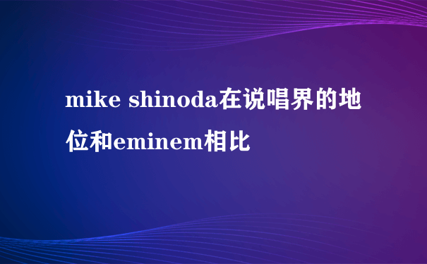 mike shinoda在说唱界的地位和eminem相比
