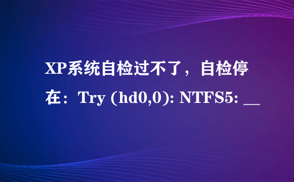 XP系统自检过不了，自检停在：Try (hd0,0): NTFS5: __