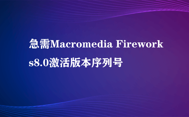 急需Macromedia Fireworks8.0激活版本序列号