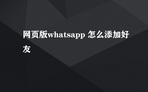 网页版whatsapp 怎么添加好友