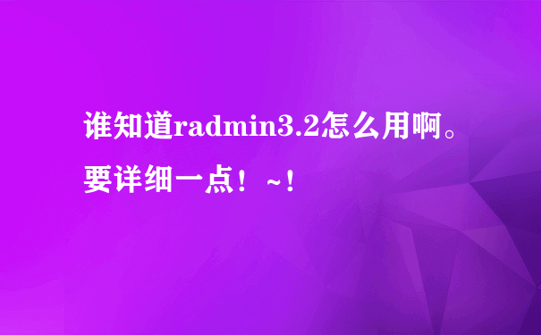 谁知道radmin3.2怎么用啊。要详细一点！~！