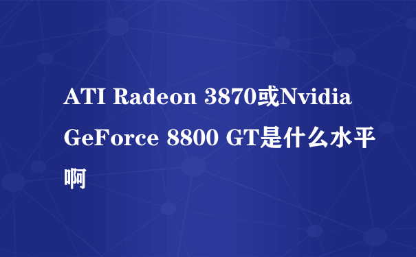 ATI Radeon 3870或Nvidia GeForce 8800 GT是什么水平啊