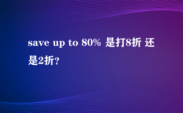 save up to 80% 是打8折 还是2折？