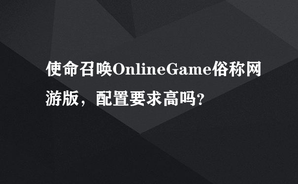 使命召唤OnlineGame俗称网游版，配置要求高吗？