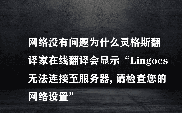网络没有问题为什么灵格斯翻译家在线翻译会显示“Lingoes 无法连接至服务器, 请检查您的网络设置”