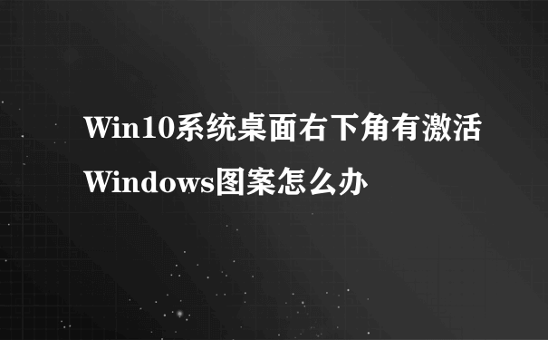Win10系统桌面右下角有激活Windows图案怎么办
