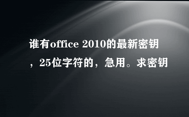 谁有office 2010的最新密钥，25位字符的，急用。求密钥