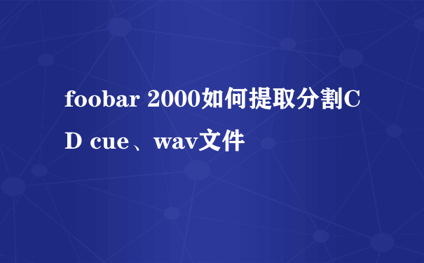 foobar 2000如何提取分割CD cue、wav文件