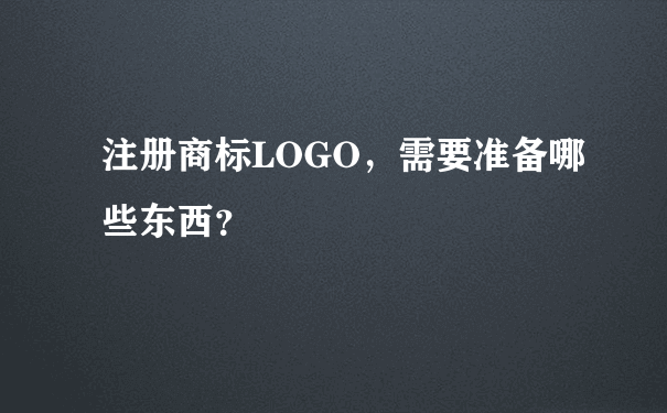 注册商标LOGO，需要准备哪些东西？