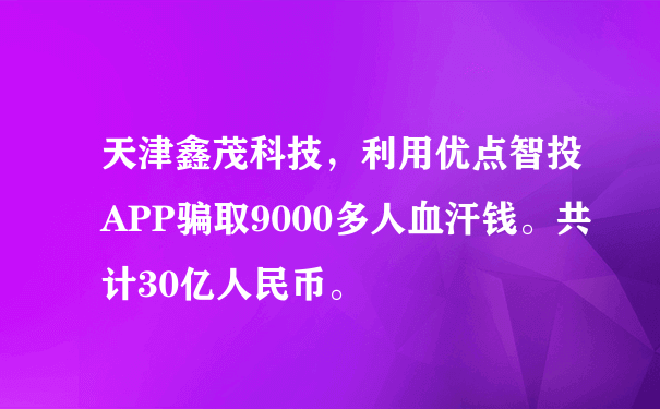 天津鑫茂科技，利用优点智投APP骗取9000多人血汗钱。共计30亿人民币。