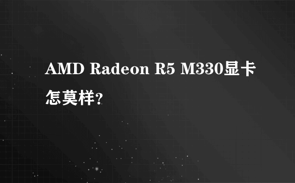 AMD Radeon R5 M330显卡怎莫样？