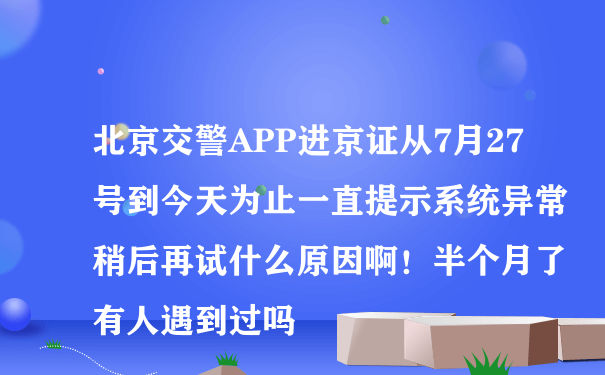 北京交警APP进京证从7月27号到今天为止一直提示系统异常稍后再试什么原因啊！半个月了有人遇到过吗