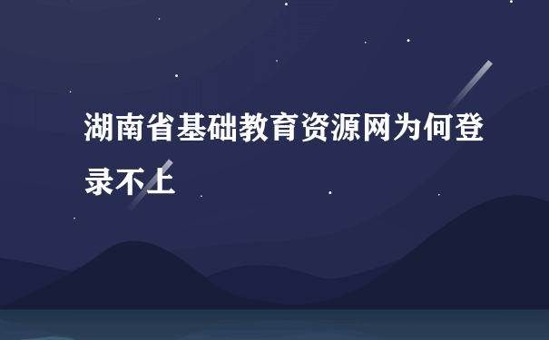 湖南省基础教育资源网为何登录不上