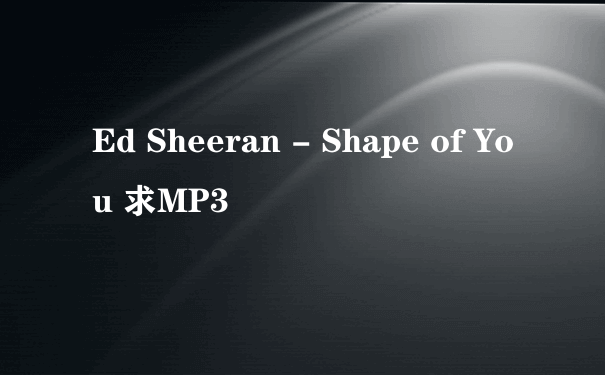 Ed Sheeran - Shape of You 求MP3