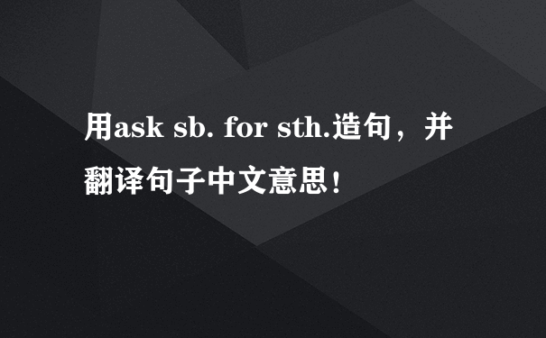 用ask sb. for sth.造句，并翻译句子中文意思！