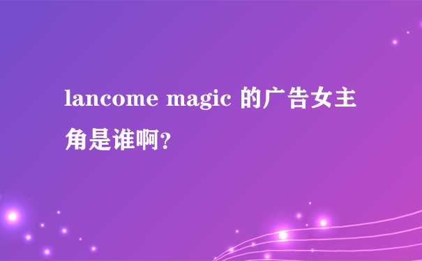 lancome magic 的广告女主角是谁啊？