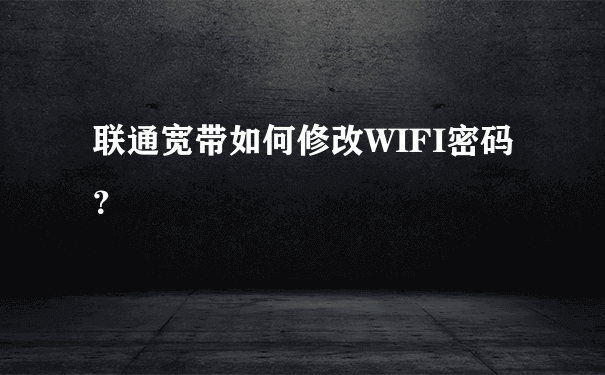 联通宽带如何修改WIFI密码？
