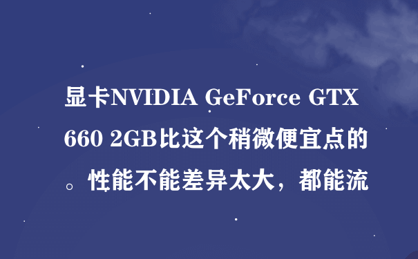 显卡NVIDIA GeForce GTX660 2GB比这个稍微便宜点的。性能不能差异太大，都能流