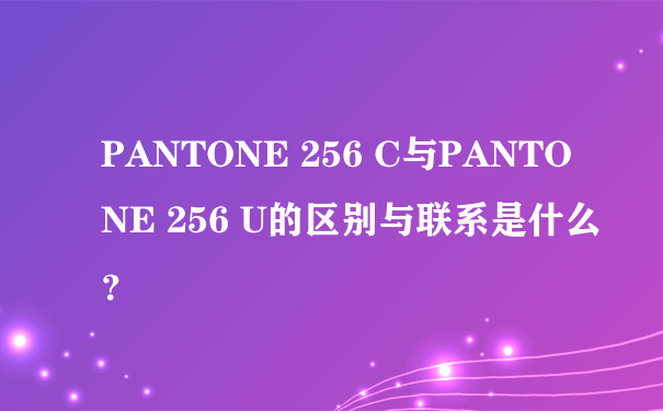 PANTONE 256 C与PANTONE 256 U的区别与联系是什么？