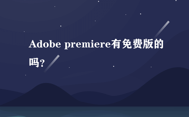 Adobe premiere有免费版的吗？