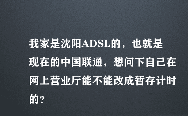我家是沈阳ADSL的，也就是现在的中国联通，想问下自己在网上营业厅能不能改成暂存计时的？