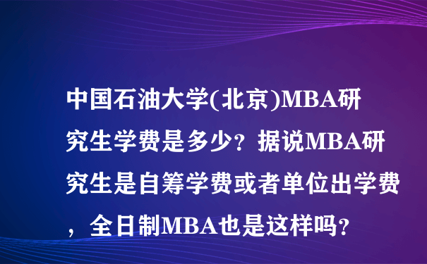 中国石油大学(北京)MBA研究生学费是多少？据说MBA研究生是自筹学费或者单位出学费，全日制MBA也是这样吗？