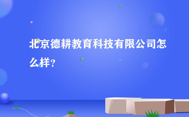 北京德耕教育科技有限公司怎么样？