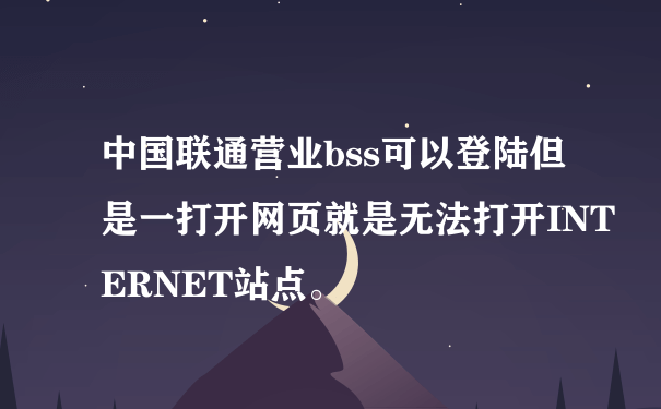 中国联通营业bss可以登陆但是一打开网页就是无法打开INTERNET站点。