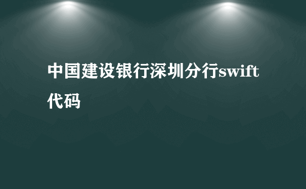 中国建设银行深圳分行swift代码