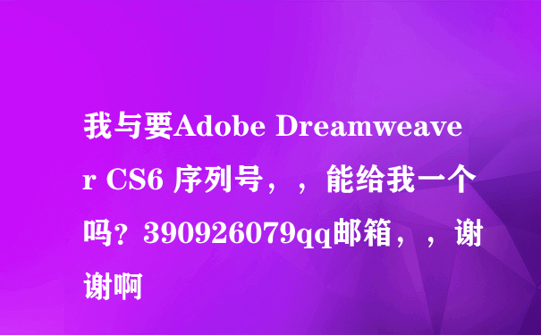 我与要Adobe Dreamweaver CS6 序列号，，能给我一个吗？390926079qq邮箱，，谢谢啊