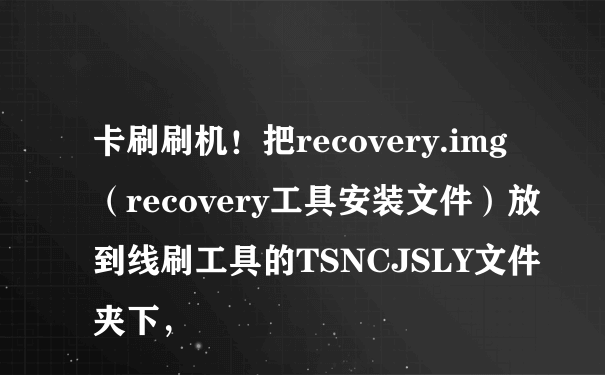 卡刷刷机！把recovery.img（recovery工具安装文件）放到线刷工具的TSNCJSLY文件夹下，