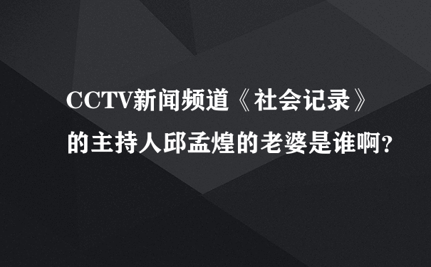 CCTV新闻频道《社会记录》的主持人邱孟煌的老婆是谁啊？