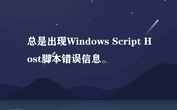 总是出现Windows Script Host脚本错误信息。