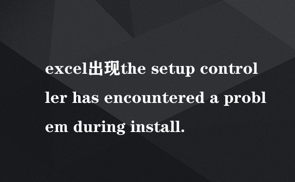 excel出现the setup controller has encountered a problem during install.