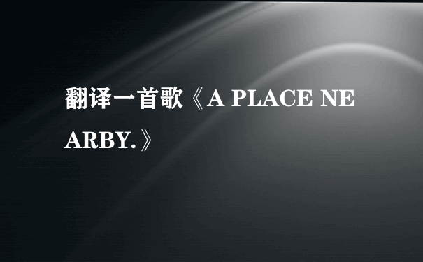 翻译一首歌《A PLACE NEARBY.》