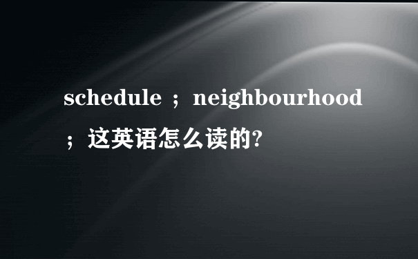 schedule ；neighbourhood；这英语怎么读的?
