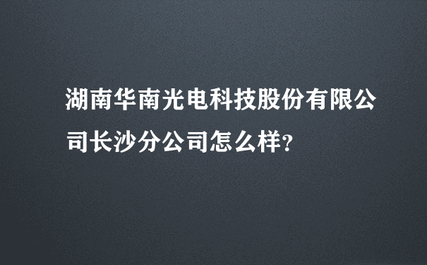 湖南华南光电科技股份有限公司长沙分公司怎么样？