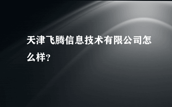 天津飞腾信息技术有限公司怎么样？