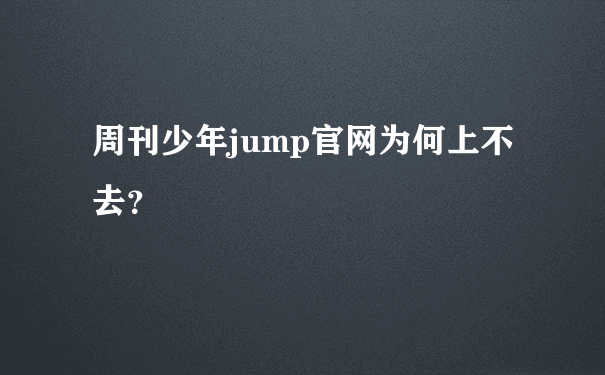 周刊少年jump官网为何上不去？