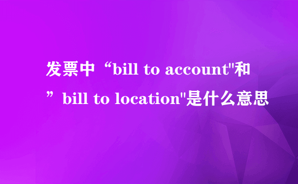 发票中“bill to account"和”bill to location"是什么意思