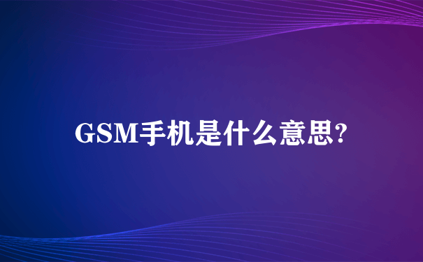 GSM手机是什么意思?