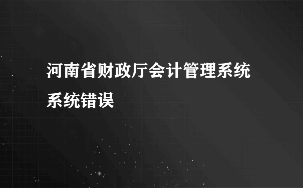 河南省财政厅会计管理系统 系统错误