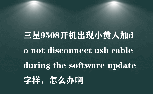 三星9508开机出现小黄人加do not disconnect usb cable during the software update字样，怎么办啊