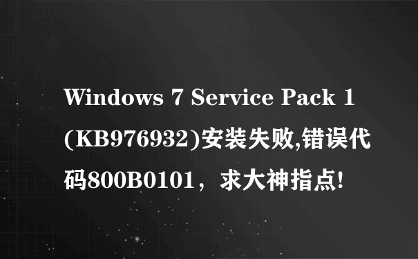 Windows 7 Service Pack 1 (KB976932)安装失败,错误代码800B0101，求大神指点!